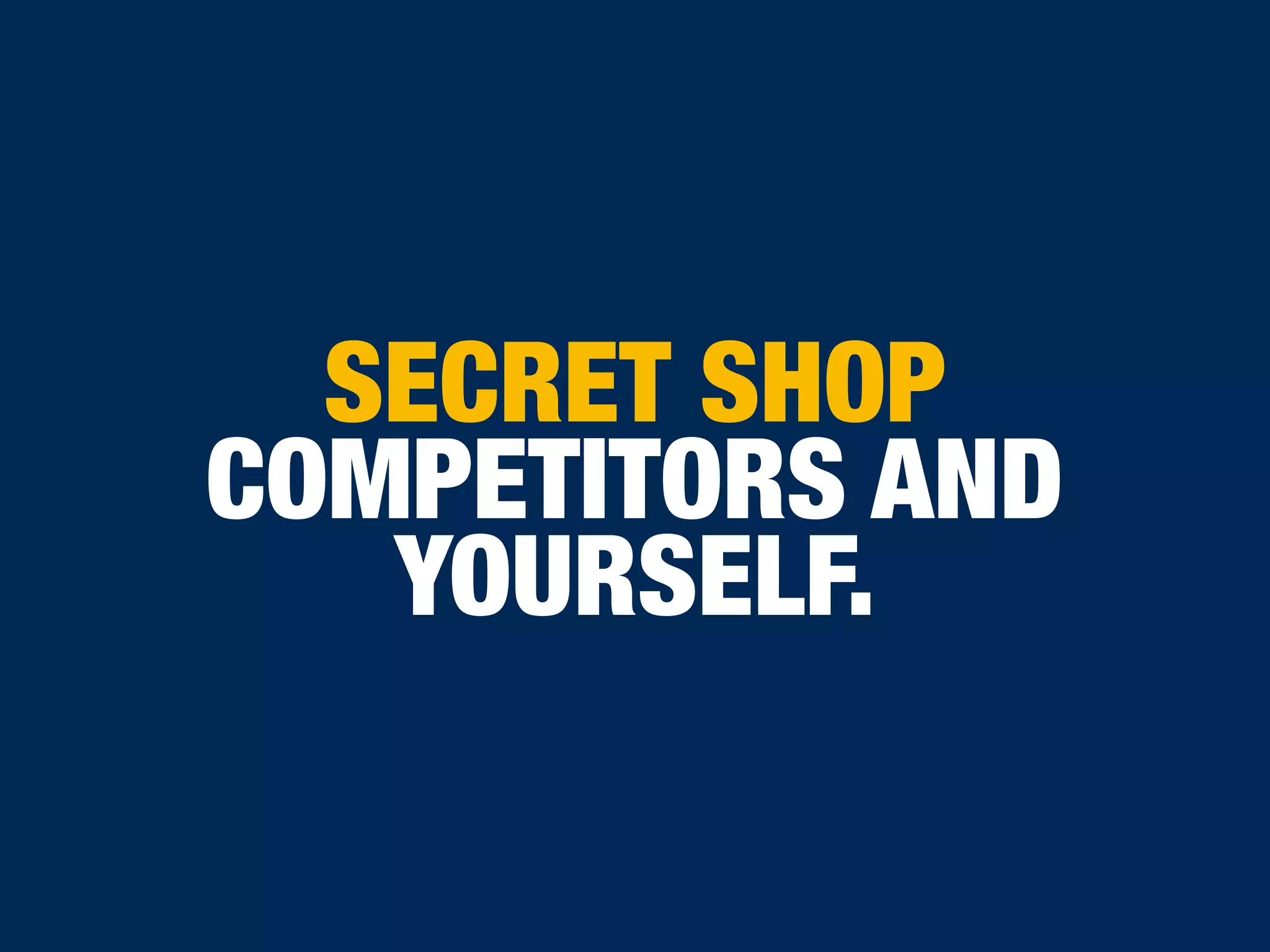 SECRET SHOP
COMPETITORS AND
YOURSELF.
 