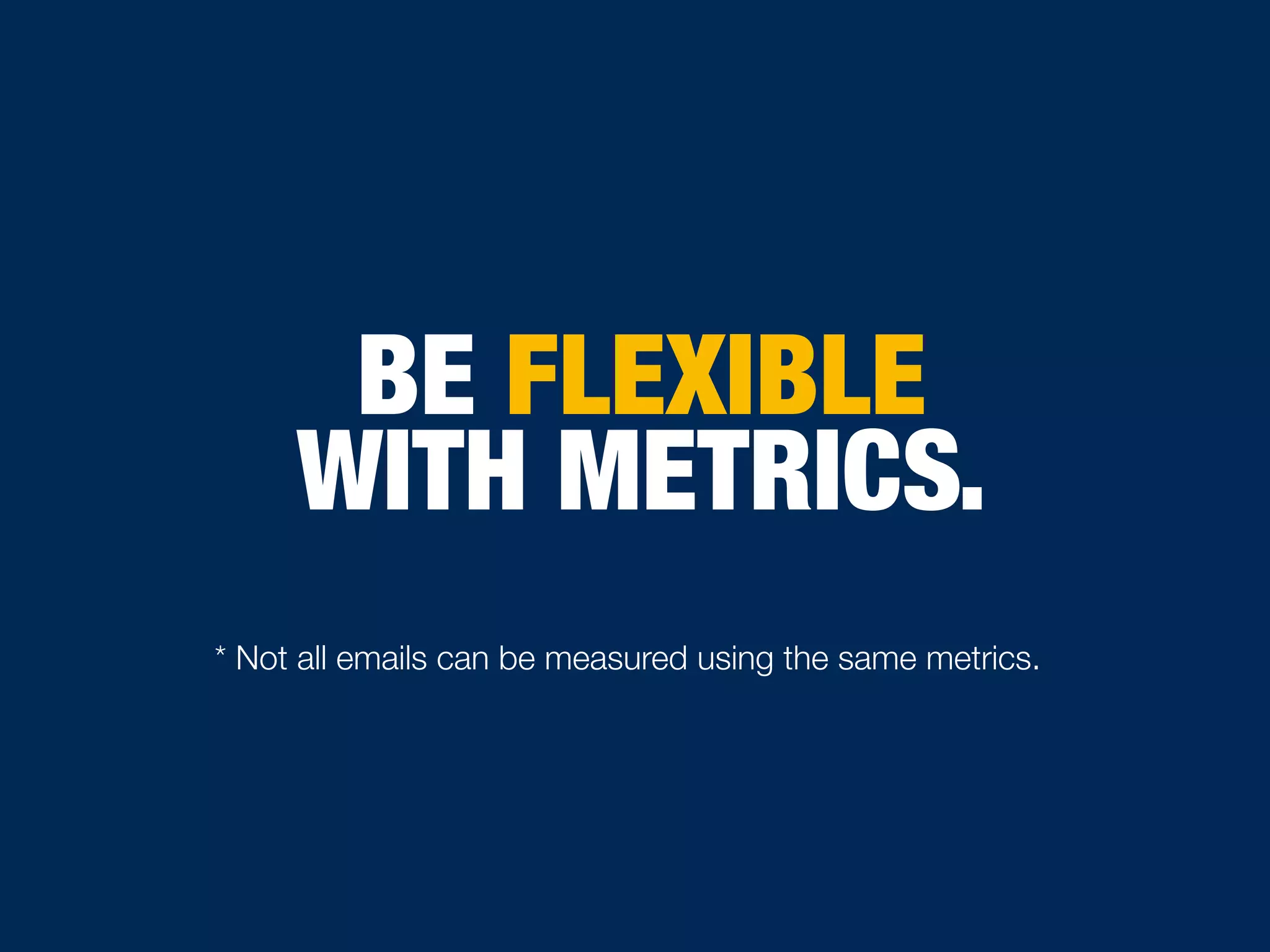 BE FLEXIBLE
WITH METRICS.
* Not all emails can be measured using the same metrics.
 