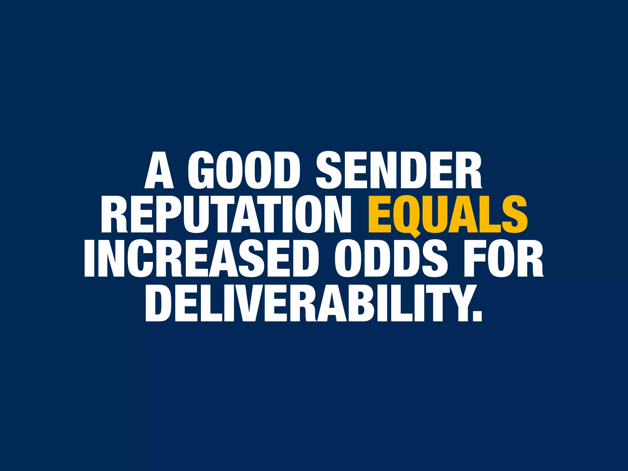 A GOOD SENDER
REPUTATION EQUALS
INCREASED ODDS FOR
DELIVERABILITY.
 