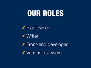 OUR ROLES
Plan owner
Writer
Front-end developer
Various reviewers
 