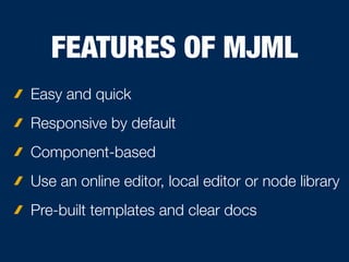 FEATURES OF MJML
Easy and quick
Responsive by default
Component-based
Use an online editor, local editor or node library
Pre-built templates and clear docs
 