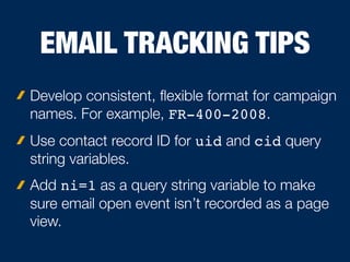 EMAIL TRACKING TIPS
Develop consistent, ﬂexible format for campaign
names. For example, FR-400-2008.
Use contact record ID for uid and cid query
string variables.
Add ni=1 as a query string variable to make
sure email open event isn’t recorded as a page
view.
 
