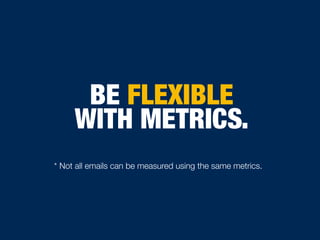 BE FLEXIBLE
WITH METRICS.
* Not all emails can be measured using the same metrics.
 