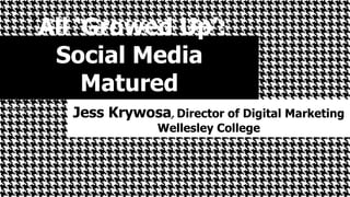 ‘All ‘Growed Up’: 
Social Media 
Matured 
Jess Krywosa, Director of Digital Marketing 
Wellesley College 
 