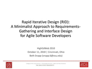 Rapid Iterative Design (RID):
A Minimalist Approach to Requirements-
    Gathering and Interface Design
     for Agile Software Developers

                  HighEdWeb 2010
          October 11, 2010 | Cincinnati, Ohio
           Beth Snapp (snapp.6@osu.edu)

        College of Arts and Sciences | Technology Services | Web and Data Solutions
 