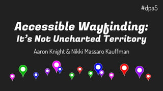 Accessible Wayfinding:
It’s Not Uncharted Territory
Aaron Knight & Nikki Massaro Kauffman
#dpa5
 