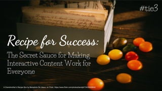 Recipe for Success:
The Secret Sauce for Making
Interactive Content Work for
Everyone
A Grandmother’s Recipe Box by Benedicto De Jesus, on Flickr, https://www.flickr.com/photos/bendjsf/15439498842
#tie3
 