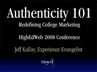 Authenticity 101
   Redefining College Marketing

   HighEdWeb 2008 Conference

 Jeff Kallay, Experience Evangelist
 