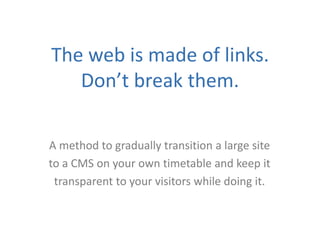 The web is made of links.
Don’t break them.
A method to gradually transition a large site
to a CMS on your own timetable and keep it
transparent to your visitors while doing it.
 