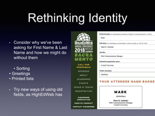 Rethinking Identity
• Consider why we've been
asking for First Name & Last
Name and how we might do
without them
• Sorting
• Greetings
• Printed lists
• Try new ways of using old
fields, as HighEdWeb has
 