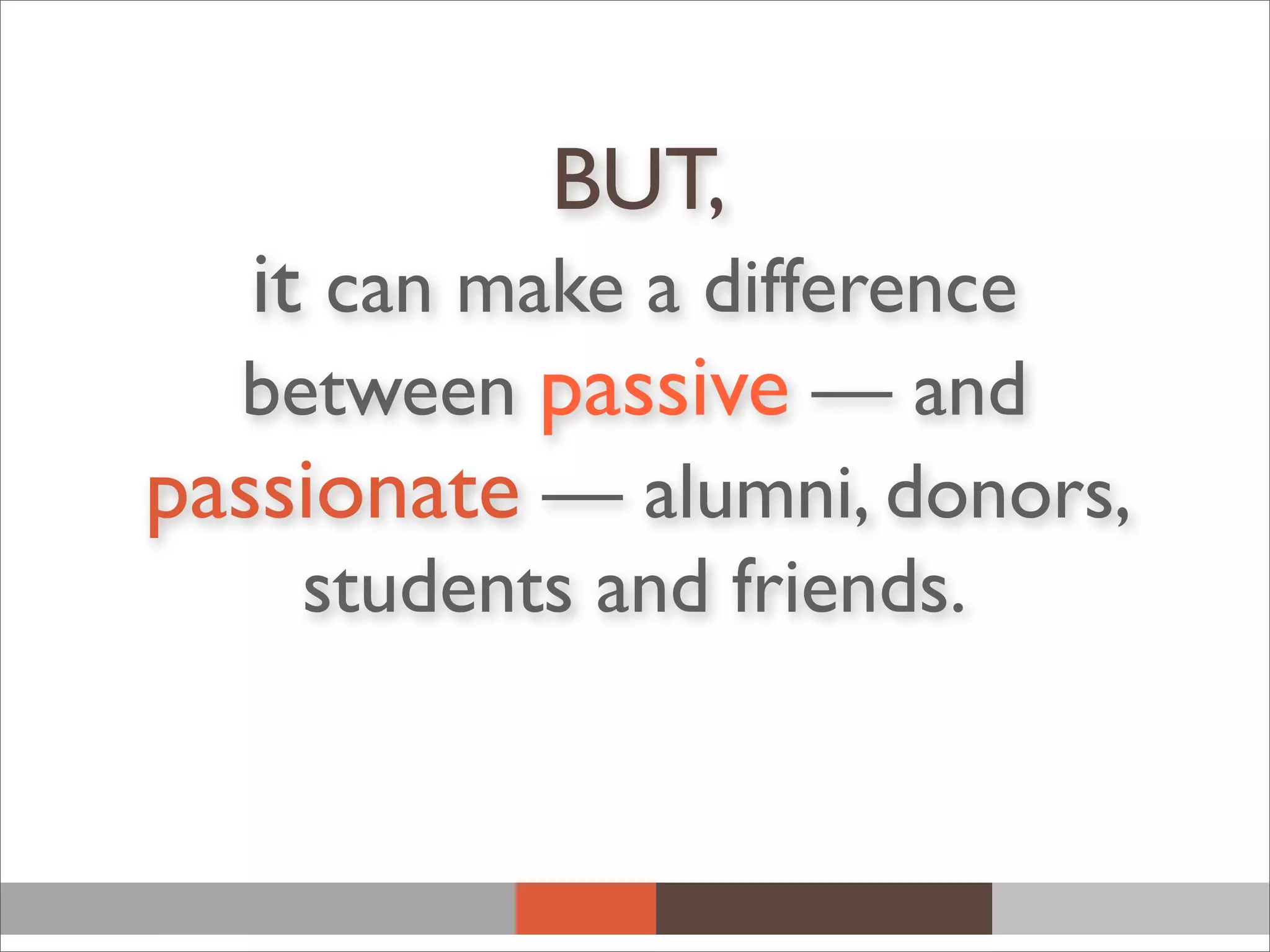 BUT,
it can make a difference
between passive — and
passionate — alumni, donors,
students and friends.
 