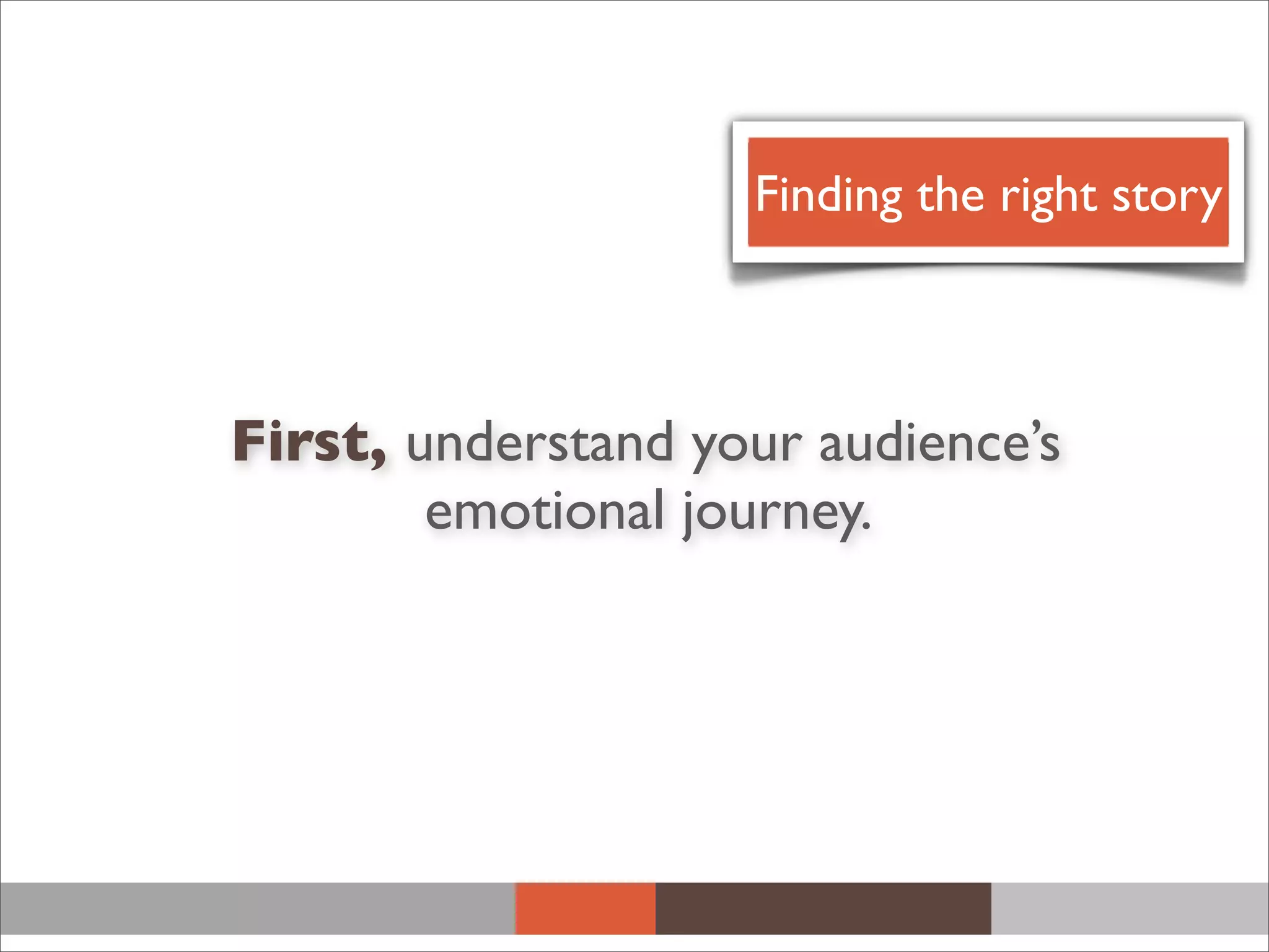 First, understand your audience’s
emotional journey.
Finding the right story
 