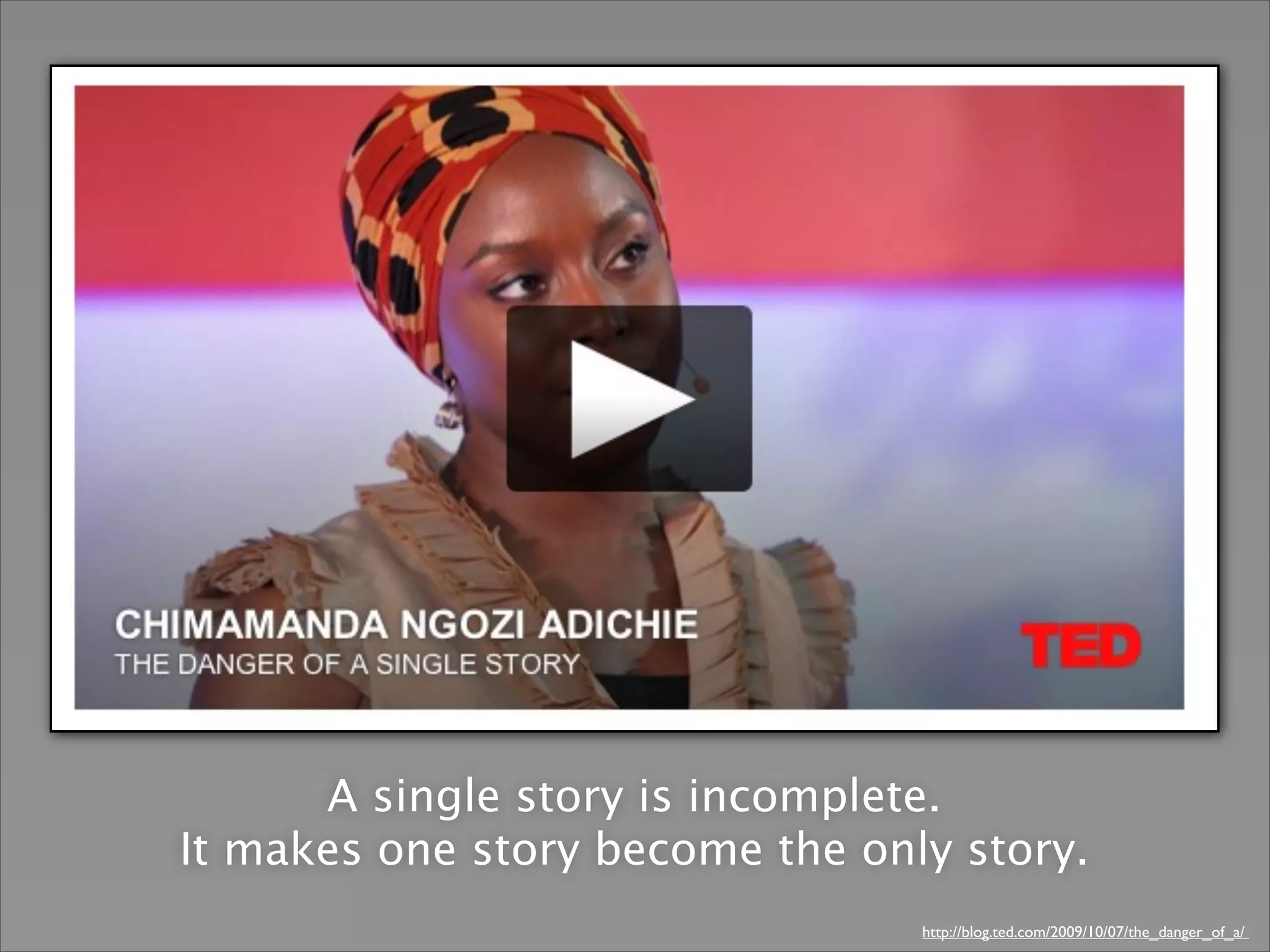 A single story is incomplete.
It makes one story become the only story.
http://blog.ted.com/2009/10/07/the_danger_of_a/
 