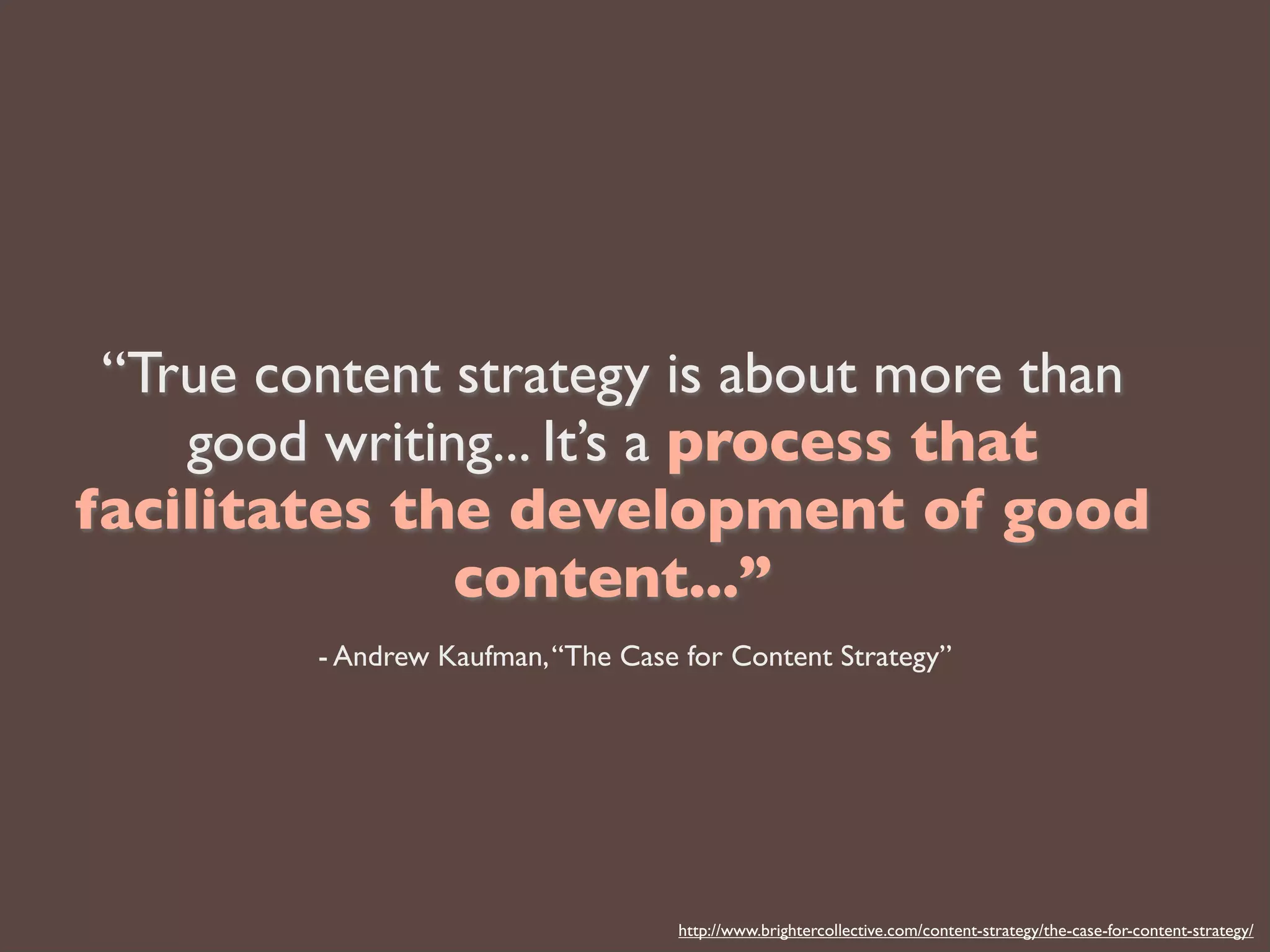 “True content strategy is about more than
good writing... It’s a process that
facilitates the development of good
content...”
- Andrew Kaufman,“The Case for Content Strategy”
http://www.brightercollective.com/content-strategy/the-case-for-content-strategy/
 
