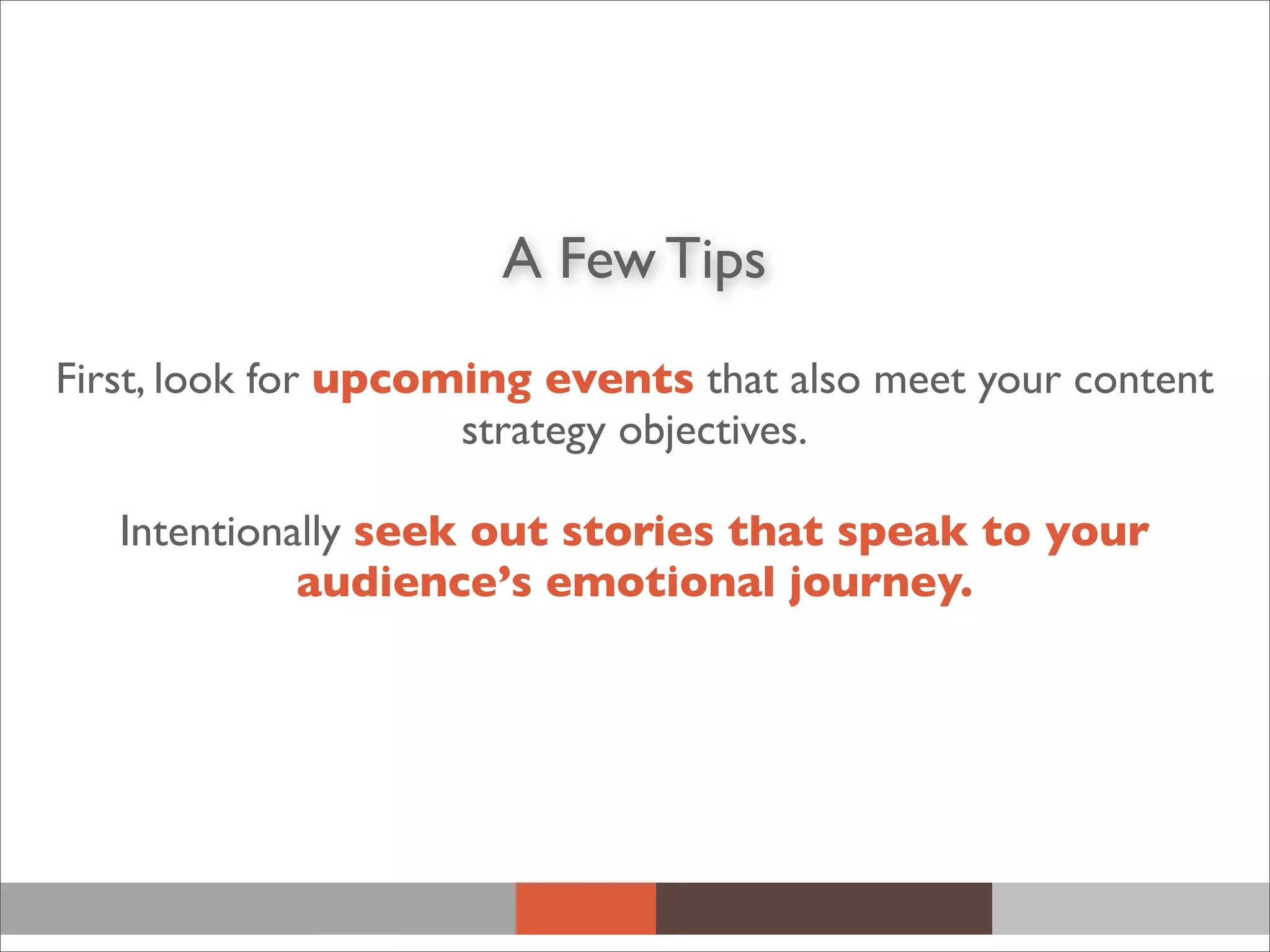 A Few Tips
First, look for upcoming events that also meet your content
strategy objectives.
Intentionally seek out stories that speak to your
audience’s emotional journey.
 