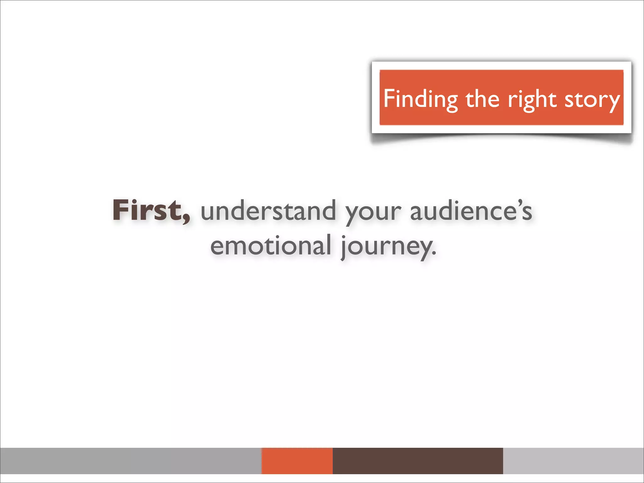 First, understand your audience’s
emotional journey.
Finding the right story
 