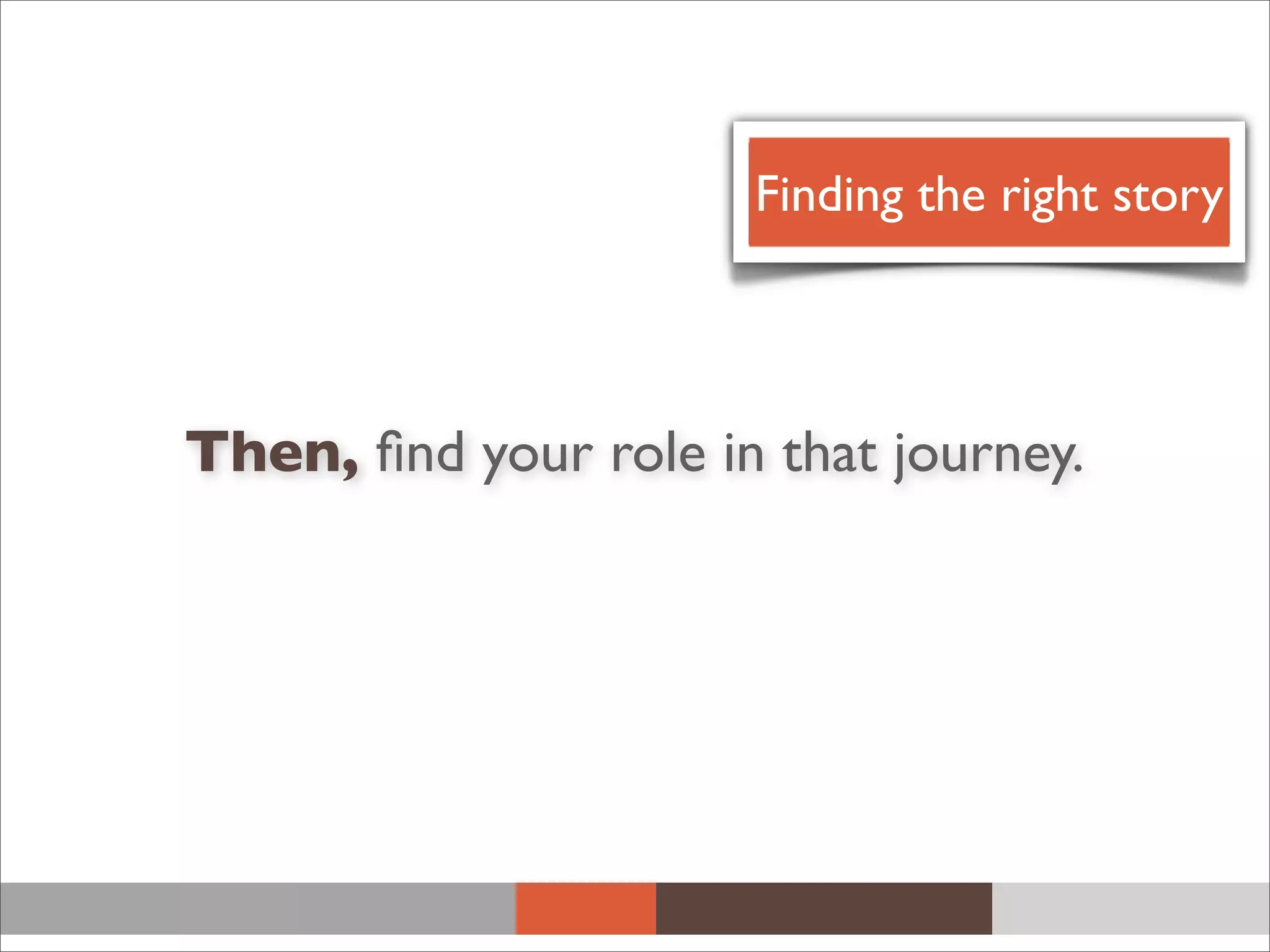 Then, ﬁnd your role in that journey.
Finding the right story
 