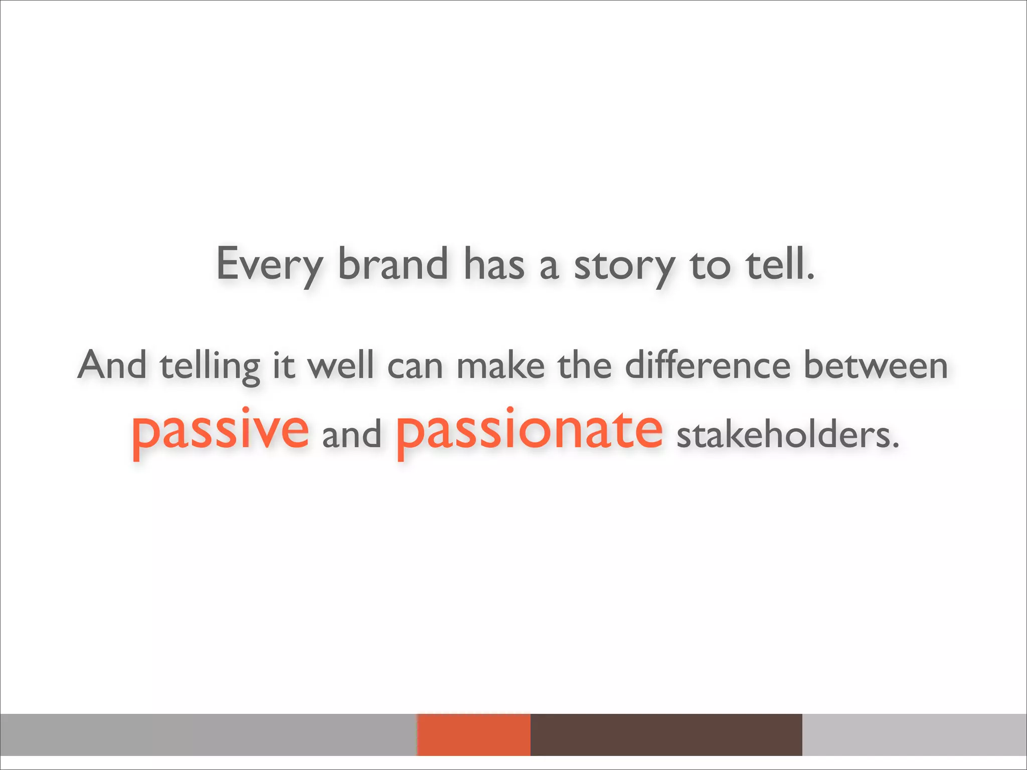 Every brand has a story to tell.
And telling it well can make the difference between
passive and passionate stakeholders.
 