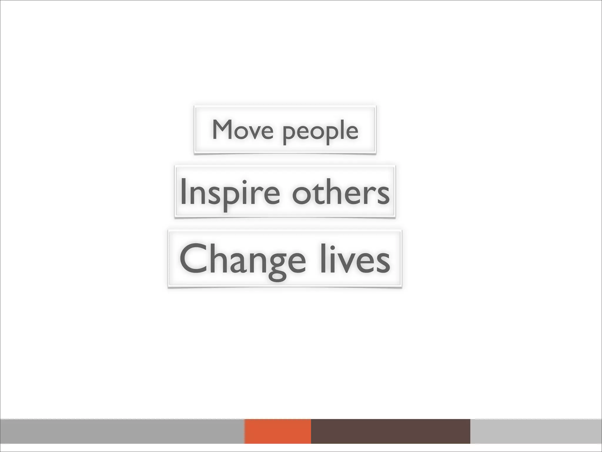 Move people
Inspire others
Change lives
 