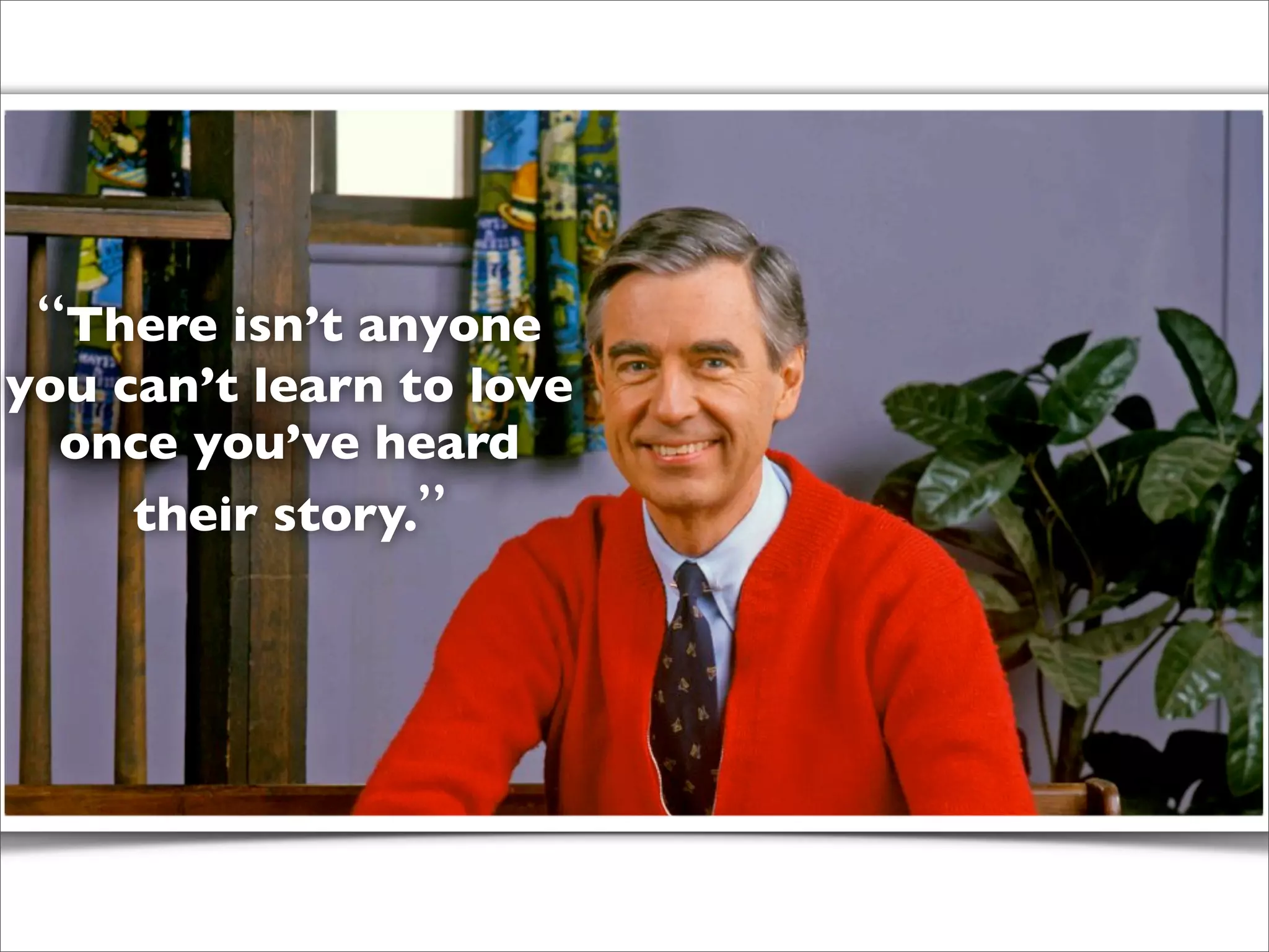 “There isn’t anyone
you can’t learn to love
once you’ve heard
their story.”
 