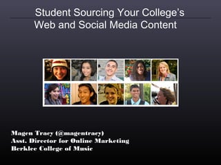 Student Sourcing Your College’s
      Web and Social Media Content




Magen Tracy (@magentracy)
Asst. Director for Online Marketing
Berklee College of Music
 