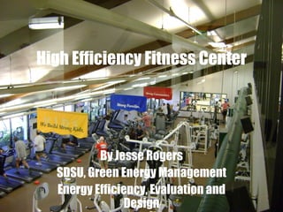 High Efficiency Fitness Center By Jesse Rogers SDSU, Green Energy Management Energy Efficiency, Evaluation and Design 