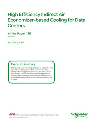 High Efficiency Indirect Air 
Economizer-based Cooling for Data 
Centers 
White Paper 136 
Revision 1 
by Wendy Torell 
Executive summary 
Of the various economizer (free cooling) modes for data 
centers, using fresh air is often viewed as the most 
energy efficient approach. However, this paper shows 
how indirect air economizer-based cooling produces 
similar or better energy savings while eliminating risks 
posed when outside fresh air is allowed directly into the 
IT space. 
by Schneider Electric White Papers are now part of the Schneider Electric 
white paper library produced by Schneider Electric’s Data Center Science Center 
DCSC@Schneider-Electric.com 
 