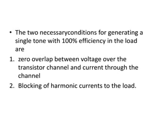 • The two necessaryconditions for generating a
single tone with 100% efficiency in the load
are
1. zero overlap between voltage over the
transistor channel and current through the
channel
2. Blocking of harmonic currents to the load.
 