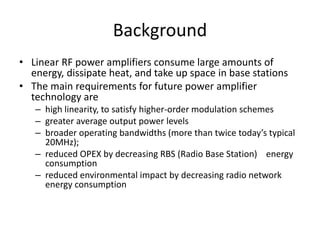 Background
• Linear RF power amplifiers consume large amounts of
energy, dissipate heat, and take up space in base station...