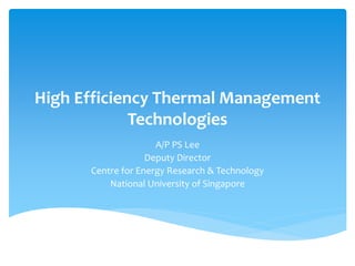 High Efficiency Thermal Management
Technologies
A/P PS Lee
Deputy Director
Centre for Energy Research & Technology
National University of Singapore
 