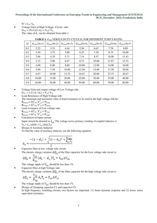 Proceedings of the International Conference on Emerging Trends in Engineering and Management (ICETEM14)
30-31, December, 2014, Ernakulam, India
7
N2
= LS / Lp
• Voltage Gain of High Voltage Circuit side:
GVH = (N+1)/(1-d1) = V02/ Vin
The value of d1 can be obtained from table 1.
TABLE 1. GVH VERSUS DUTY CYCLE D1 FOR DIFFERENT TURN’S RATIO
d1 GVH1(N=1) GVH2(N=2) GVH3(N=3) GVH4(N=4) GVH5(N=5) GVH6(N=6) GVH7(N=7)
0.1 2.22 3.33 4.44 5.56 6.67 7.78 8.89
0.2 2.50 3.75 5.00 6.25 7.50 8.75 10.00
0.3 2.86 4.29 5.71 7.14 8.57 10.00 11.43
0.4 3.33 5.00 6.67 8.33 10.00 11.67 13.33
0.5 4.00 6.00 8.00 10.00 12.00 14.00 16.00
0.6 5.00 7.50 10.00 12.50 15.00 17.50 20.00
0.7 6.67 10.00 13.33 16.67 20.00 23.33 26.67
0.8 10.00 15.00 20.00 25.00 30.00 35.00 40.00
0.9 20.00 30.00 40.00 50.00 60.00 70.00 80.00
• Voltage Gain and output voltage of Low Voltage side:
GVL = 1 /(1-d1 +dx) = V01/ Vin
• Load Resistance of High Voltage side:
The minimum and maximum value of load resistances to be used in the high voltage side be:
R02mini = (G2
VH .V2
in ) / P2max
R02max = (G2
VH .V2
in ) / P2mini
• Load resistance of Low voltage side:
R01mini = (G2
VL .V2
in ) / P1max
R01max = (G2
VL .V2
in ) / P1mini
• Calculation of Input current:
Input current be denoted as .The voltage across primary winding of coupled inductor is:
Vp = Lp (di/dt) = Lp (di/d1TS)
• Design of Auxiliary Inductor:
To find the value of auxiliary inductor, use the following equation:
• Capacitor filter at low voltage side circuit:
The electric charge variation of the filter capacitor for the Low voltage side circuit is:
The voltage ripple of should be less than 1%.
• Capacitor filter at high Voltage side:
The electric charge variation of the filter capacitor for the high voltage side circuit is:
The voltage ripple of should be less than 1%.
• Design of Clamping capacitor C1 and capacitor C2:
In high frequency switching circuits, two factors are important: (1) faster dynamic response and (2) lower series
equivalent resistance.
 