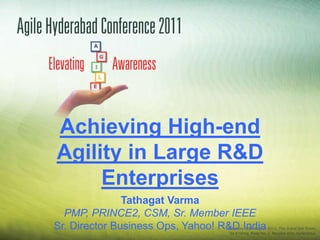 Achieving High-end
Agility in Large R&D
     Enterprises
               Tathagat Varma
  PMP, PRINCE2, CSM, Sr. Member IEEE
Sr. Director Business Ops, Yahoo! R&D India
 