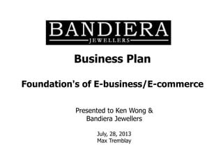 Business Plan
Foundation's of E-business/E-commerce
Presented to Ken Wong &
Bandiera Jewellers
July, 28, 2013
Max Tremblay

 