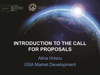 INTRODUCTION TO THE CALL
FOR PROPOSALS
Alina Hriscu
GSA Market Development
 