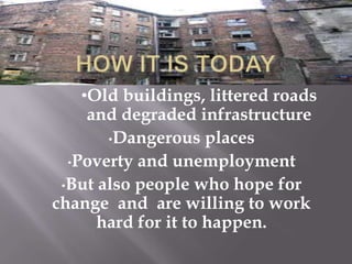 •Old buildings, littered roads
    and degraded infrastructure
       •Dangerous places

  •Poverty and unemployment

 •But also people who hope for
change and are willing to work
      hard for it to happen.
 