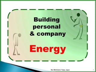 1
Building
personal
& company
Energy
Ron McFarland, Tokyo, Japan
 