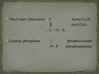  Thiol esters (thioesters) C Acetyl CoA,
║ Acyl CoA
– C – O ~ S –
 Guanido phosphates | phosphocreatine
– N~ P phosphoargenine
 