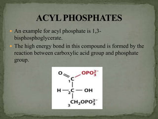  An example for acyl phosphate is 1,3-
bisphosphoglycerate.
 The high energy bond in this compound is formed by the
reaction between carboxylic acid group and phosphate
group.
 