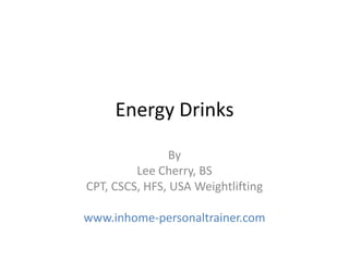 Energy Drinks

                By
         Lee Cherry, BS
CPT, CSCS, HFS, USA Weightlifting

www.inhome-personaltrainer.com
 