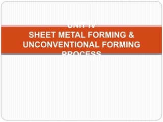 UNIT IV
SHEET METAL FORMING &
UNCONVENTIONAL FORMING
PROCESS
 