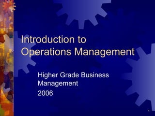 1
Introduction to
Operations Management
Higher Grade Business
Management
2006
 