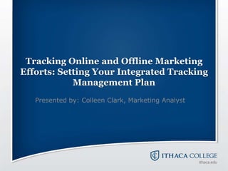 Tracking Online and Offline Marketing
Efforts: Setting Your Integrated Tracking
Management Plan
Presented by: Colleen Clark, Marketing Analyst
 