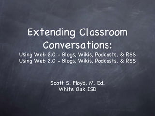 Extending Classroom Conversations: Using Web 2.0 - Blogs, Wikis, Podcasts, & RSS Using Web 2.0 - Blogs, Wikis, Podcasts, & RSS ,[object Object],[object Object]