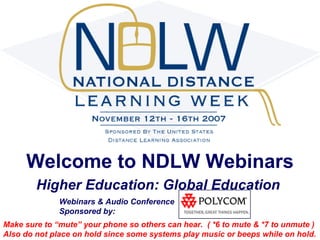 Welcome to NDLW Webinars Higher Education: Global Education   Webinars & Audio Conference  Sponsored by: Make sure to “mute” your phone so others can hear.  ( *6 to mute & *7 to unmute ) Also do not place on hold since some systems play music or beeps while on hold. 