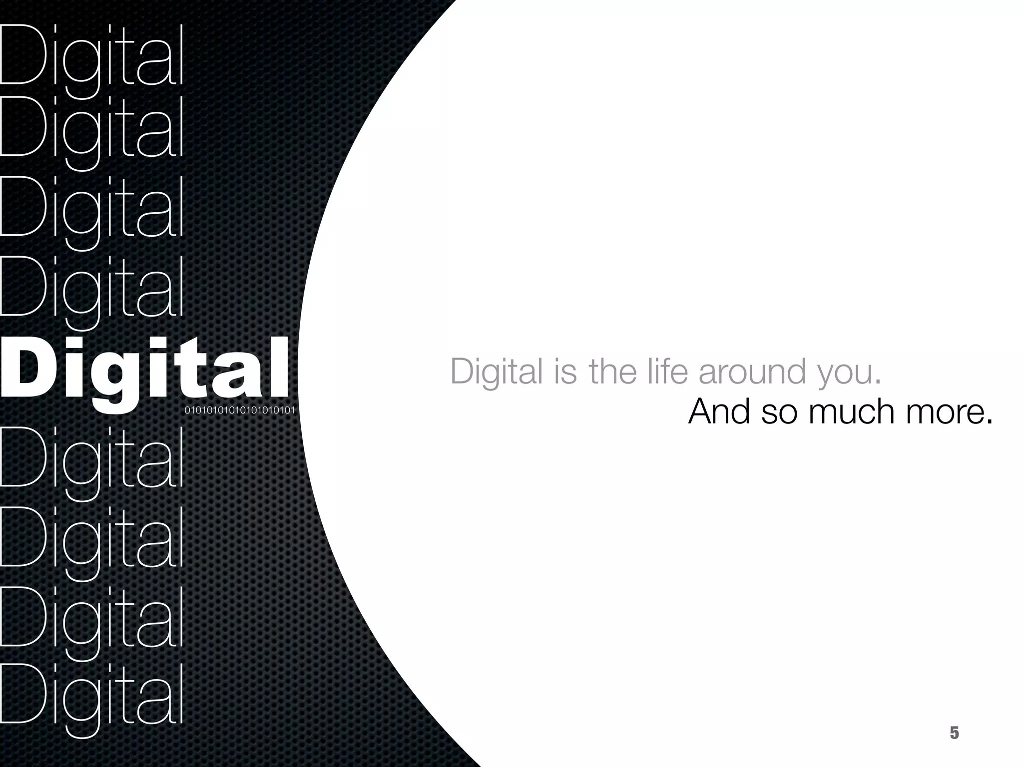 Digital
Digital
Digital
Digital
Digital
Digital
Digital
Digital
Digital
Digital is
01010101010101010101
5
the life around you.
And so much more.
 