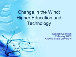 Change in the Wind: Higher Education and Technology Colleen Carmean February 2007 Arizona State University 
