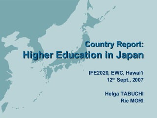Country Report: Higher Education in Japan IFE2020, EWC, Hawai’i 12 th  Sept., 2007 Helga TABUCHI Rie MORI 