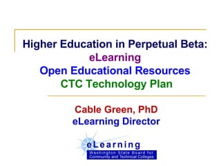 Higher Education in Perpetual Beta:  eLearning Open Educational Resources  CTC Technology Plan Cable Green, PhD eLearning Director 