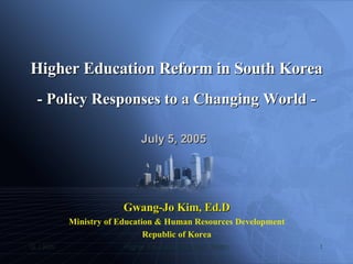 July 5, 2005 Higher Education Reform in South Korea - Policy Responses to a Changing World - Gwang-Jo Kim, Ed.D Ministry of Education & Human Resources Development Republic of Korea 