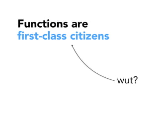 Functions are
ﬁrst-class citizens
wut?
 
